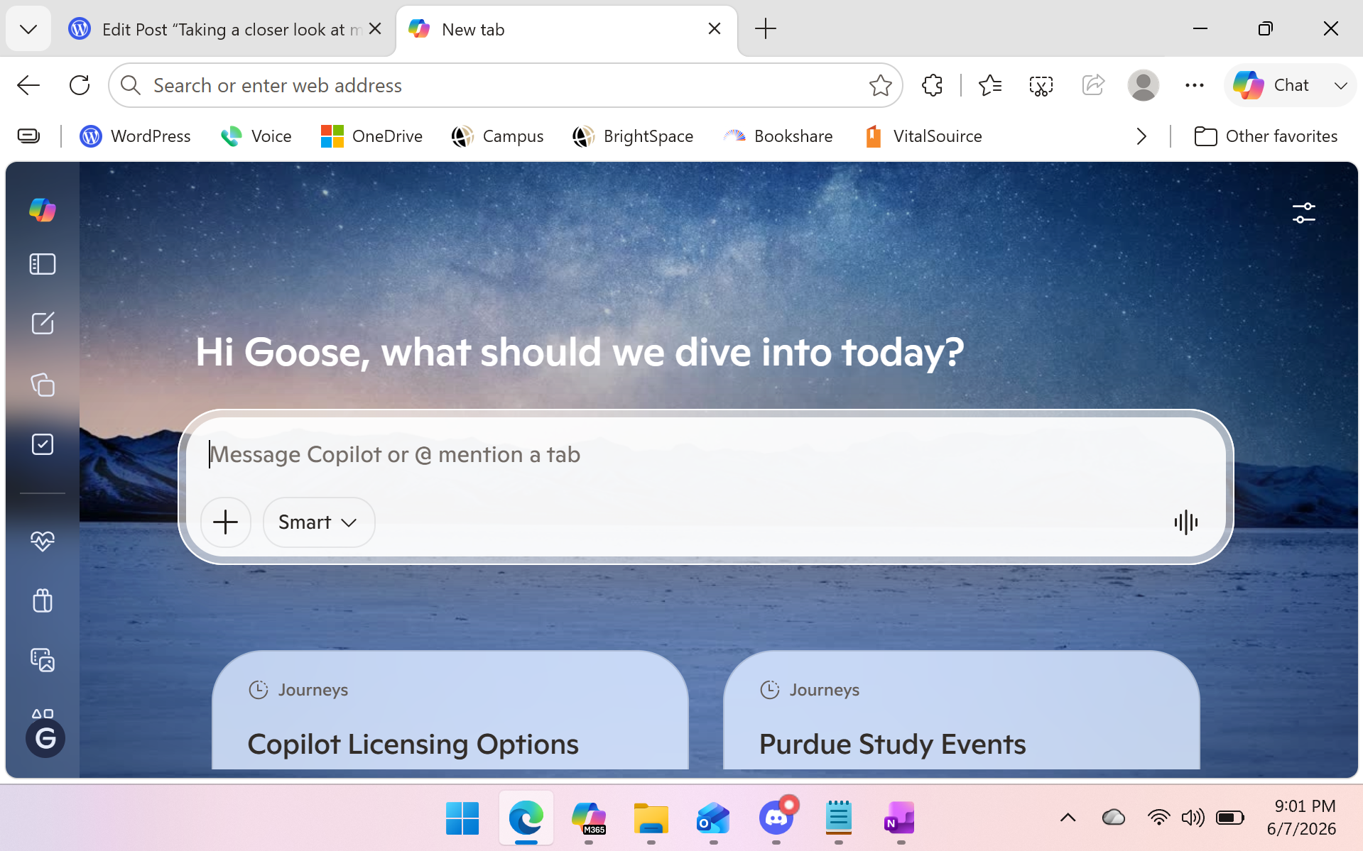 image A laptop screen displays the Microsoft Edge browser open to a new tab featuring the Copilot homepage. The center of the page shows a greeting that reads, “Hi Goose, what should we dive into today?” with a text input field below labeled “Message Copilot or @ mention a tab.” Under the input area are two rectangular cards titled “Journeys.” The first card is labeled “Copilot Licensing Options,” and the second is labeled “Purdue Study Events.” The background of the page is a scenic night landscape with a star‑filled sky above snow‑covered ground. At the top of the browser window, two tabs are visible: one titled “Edit Post ‘Taking a closer look at m…’” from WordPress, and another titled “New tab,” which is the active tab. The favorites bar shows icons for WordPress, Voice, OneDrive, Campus, BrightSpace, Bookshare, and VitalSource. The Windows taskbar at the bottom of the screen includes icons for Edge, Microsoft 365, File Explorer, OneNote, and Teams. The system clock in the bottom‑right corner reads “9:01 PM 6/7/2026.”